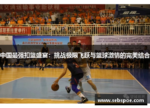 中国最强扣篮盛宴：挑战极限飞跃与篮球激情的完美结合