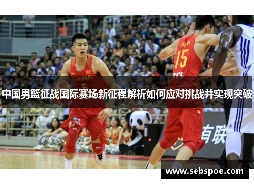 中国男篮征战国际赛场新征程解析如何应对挑战并实现突破