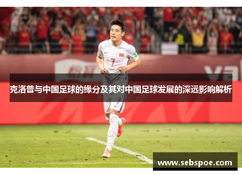 克洛普与中国足球的缘分及其对中国足球发展的深远影响解析