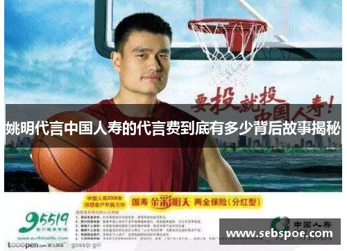 姚明代言中国人寿的代言费到底有多少背后故事揭秘