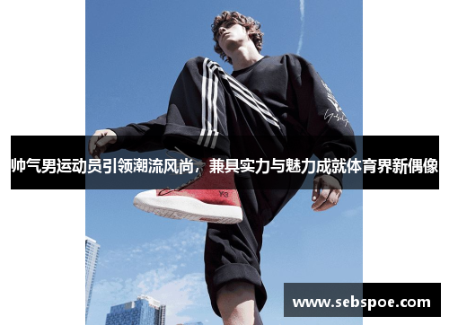 帅气男运动员引领潮流风尚，兼具实力与魅力成就体育界新偶像