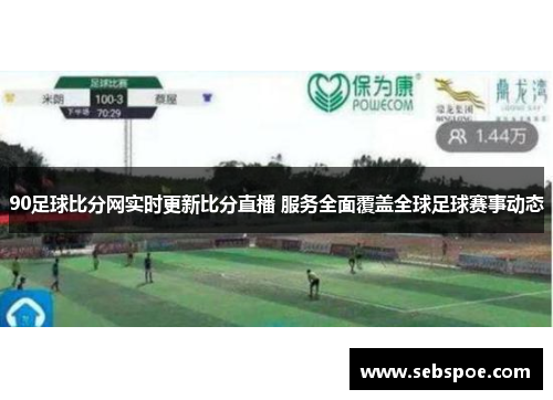 90足球比分网实时更新比分直播 服务全面覆盖全球足球赛事动态