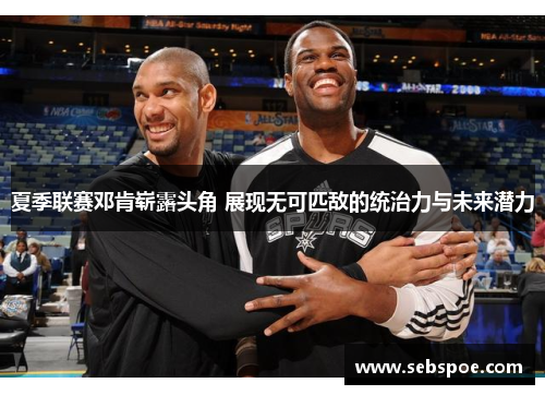 夏季联赛邓肯崭露头角 展现无可匹敌的统治力与未来潜力