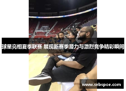 球星亮相夏季联赛 展现新赛季潜力与激烈竞争精彩瞬间